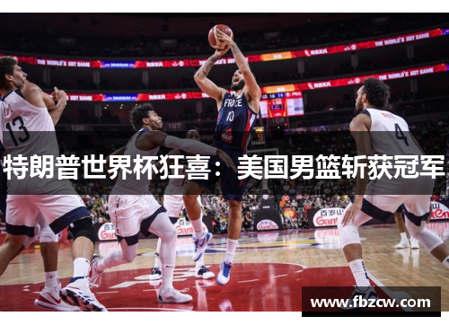 特朗普世界杯狂喜：美国男篮斩获冠军