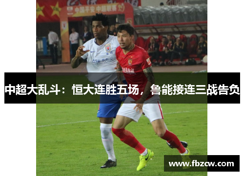 中超大乱斗：恒大连胜五场，鲁能接连三战告负