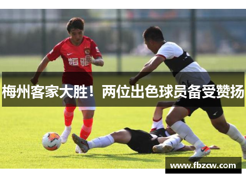 梅州客家大胜！两位出色球员备受赞扬