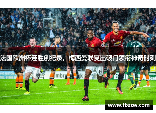 法国欧洲杯连胜创纪录，梅西曼联复出破门领衔神奇时刻