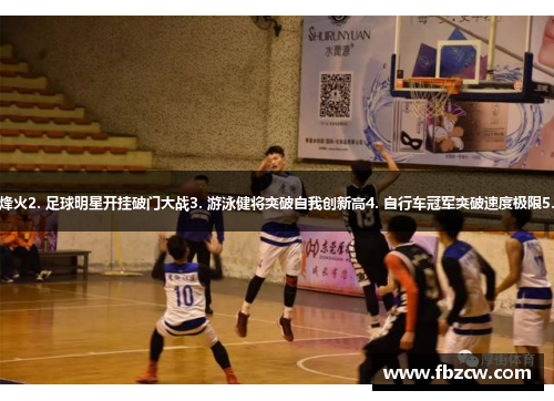 1. 超级明星篮球赛重燃烽火2. 足球明星开挂破门大战3. 游泳健将突破自我创新高4. 自行车冠军突破速度极限5. 体操全能冠军惊艳全场