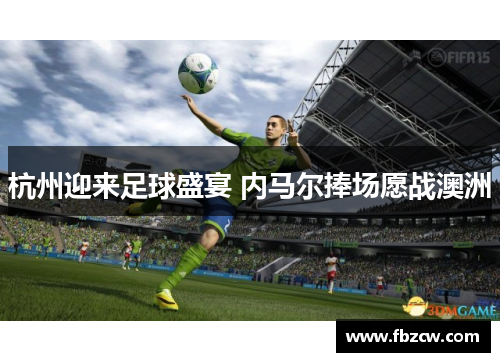 杭州迎来足球盛宴 内马尔捧场愿战澳洲