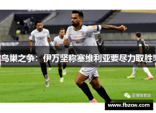 鸟巢之争：伊万坚称塞维利亚要尽力取胜!